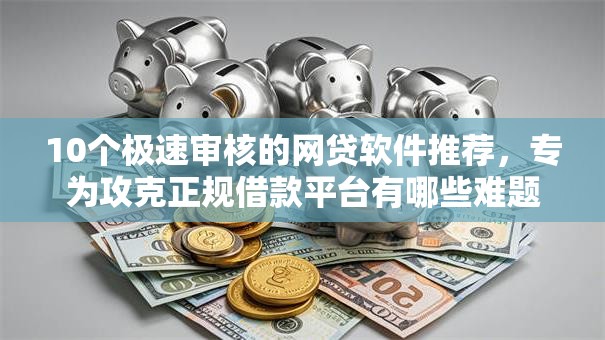 10个极速审核的网贷软件推荐,专为攻克正规借款平台有哪些难题 10个极速审核的网贷软件推荐,专为攻克正规借款平台有哪些难题