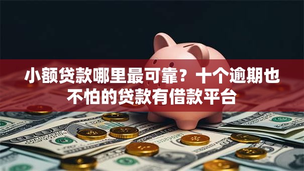 小额贷款哪里最可靠？十个逾期也不怕的贷款有借款平台