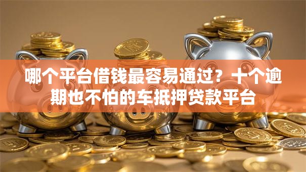 哪个平台借钱最容易通过?十个逾期也不怕的车抵押贷款平台 哪个平台借钱最容易通过?十个逾期也不怕的车抵押贷款平台