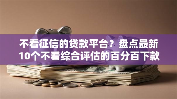 不看征信的贷款平台?盘点最新10个不看综合评估的百分百下款的软件 不看征信的贷款平台?盘点最新10个不看综合评估的百分百下款的软件