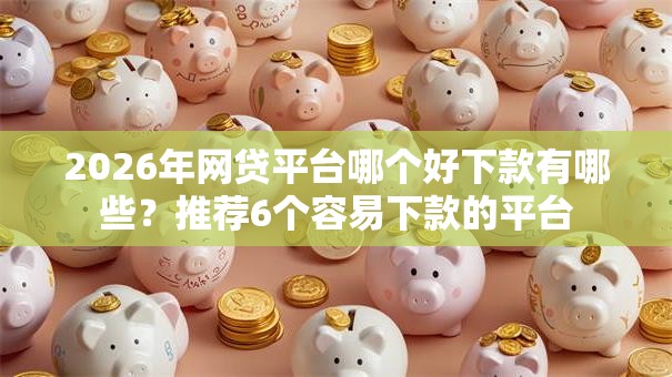 2026年网贷平台哪个好下款有哪些?推荐6个容易下款的平台 2026年网贷平台哪个好下款有哪些?推荐6个容易下款的平台