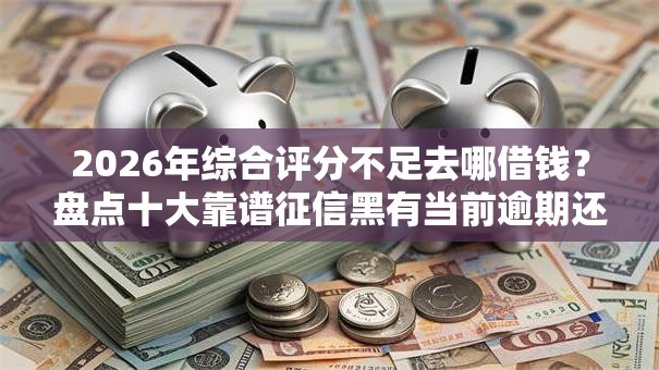 2026年综合评分不足去哪借钱?盘点十大靠谱征信黑有当前逾期还能下款的平台 2026年综合评分不足去哪借钱?盘点十大靠谱征信黑有当前逾期还能下款的平台