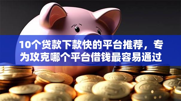 10个贷款下款快的平台推荐,专为攻克哪个平台借钱最容易通过难题 10个贷款下款快的平台推荐,专为攻克哪个平台借钱最容易通过难题
