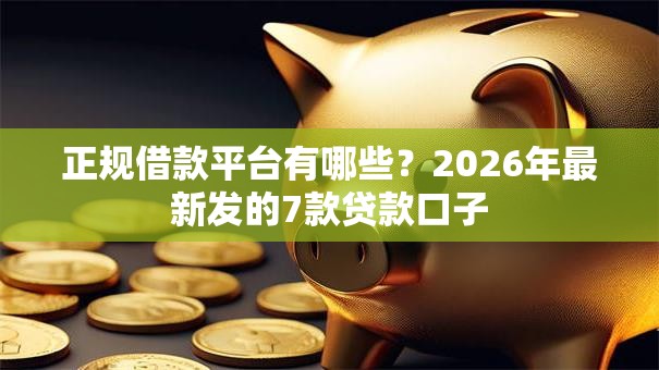 正规借款平台有哪些?2026年最新发的7款贷款口子 正规借款平台有哪些?2026年最新发的7款贷款口子