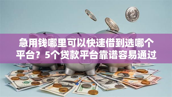 急用钱哪里可以快速借到选哪个平台?5个贷款平台靠谱容易通过推荐 急用钱哪里可以快速借到选哪个平台?5个贷款平台靠谱容易通过推荐