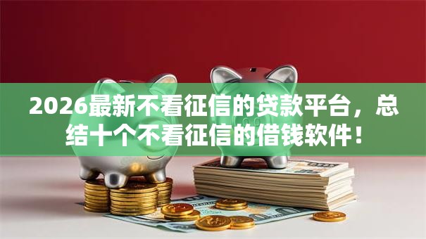 2026最新不看征信的贷款平台,总结十个不看征信的借钱软件! 2026最新不看征信的贷款平台,总结十个不看征信的借钱软件!