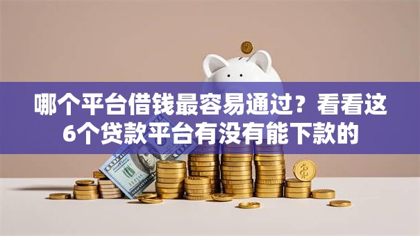 哪个平台借钱最容易通过?看看这6个贷款平台有没有能下款的 哪个平台借钱最容易通过?看看这6个贷款平台有没有能下款的