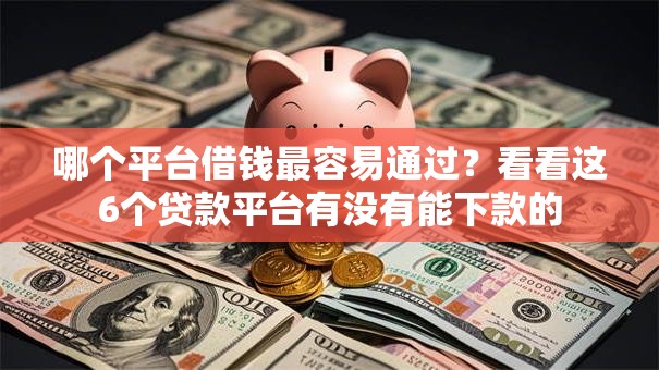 哪个平台借钱最容易通过？看看这6个贷款平台有没有能下款的