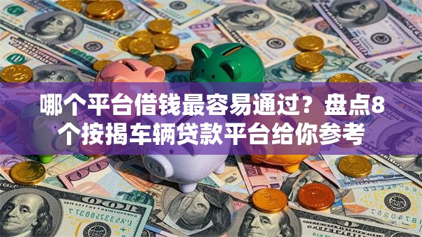 哪个平台借钱最容易通过?盘点8个按揭车辆贷款平台给你参考 哪个平台借钱最容易通过?盘点8个按揭车辆贷款平台给你参考
