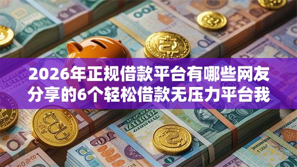 2026年正规借款平台有哪些网友分享的6个轻松借款无压力平台我觉得不错！