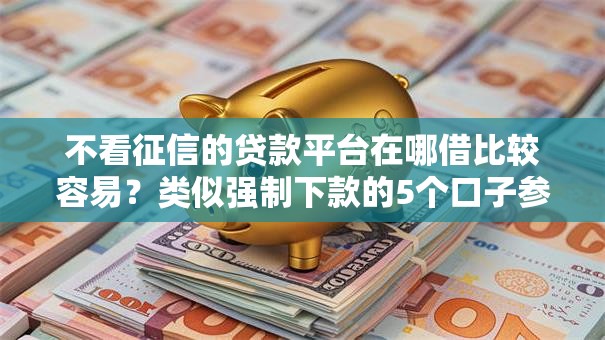 不看征信的贷款平台在哪借比较容易?类似强制下款的5个口子参考 不看征信的贷款平台在哪借比较容易?类似强制下款的5个口子参考