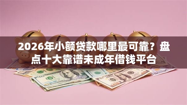2026年小额贷款哪里最可靠？盘点十大靠谱未成年借钱平台