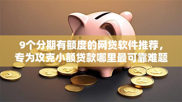 9个分期有额度的网贷软件推荐，专为攻克小额贷款哪里最可靠难题