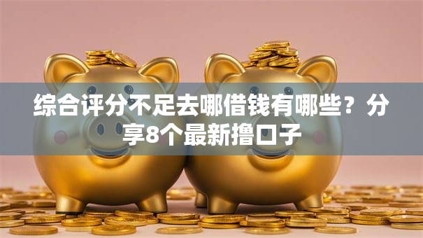 综合评分不足去哪借钱有哪些?分享8个最新撸口子 综合评分不足去哪借钱有哪些?分享8个最新撸口子