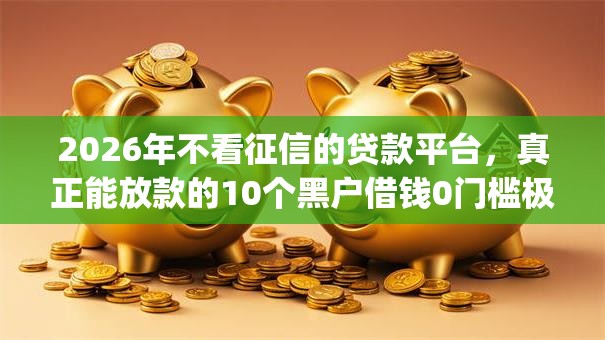 2026年不看征信的贷款平台,真正能放款的10个黑户借钱0门槛极速下款app推荐 2026年不看征信的贷款平台,真正能放款的10个黑户借钱0门槛极速下款app推荐