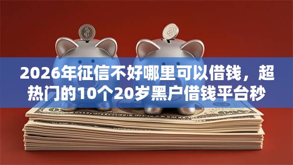 2026年征信不好哪里可以借钱，超热门的10个20岁黑户借钱平台秒过小额推荐
