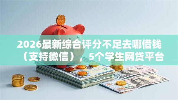 2026最新综合评分不足去哪借钱（支持微信），5个学生网贷平台无私分享