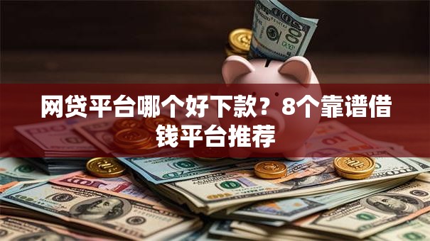 网贷平台哪个好下款？8个靠谱借钱平台推荐