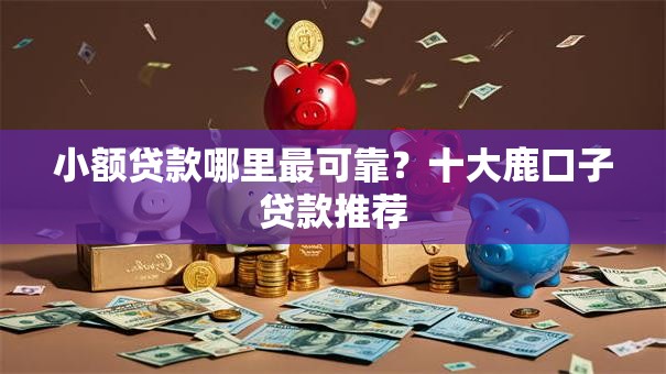 小额贷款哪里最可靠?十大鹿口子贷款推荐 小额贷款哪里最可靠?十大鹿口子贷款推荐