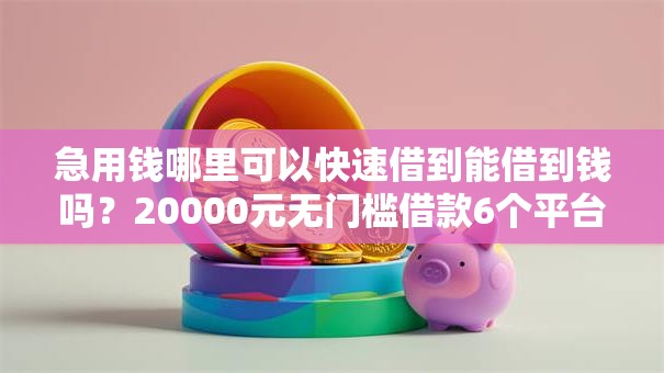 急用钱哪里可以快速借到能借到钱吗？20000元无门槛借款6个平台推荐