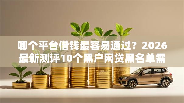 哪个平台借钱最容易通过？2026最新测评10个黑户网贷黑名单需要2万能借款平台