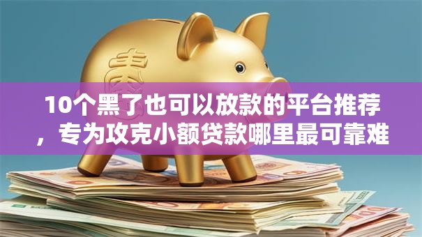 10个黑了也可以放款的平台推荐,专为攻克小额贷款哪里最可靠难题 10个黑了也可以放款的平台推荐,专为攻克小额贷款哪里最可靠难题
