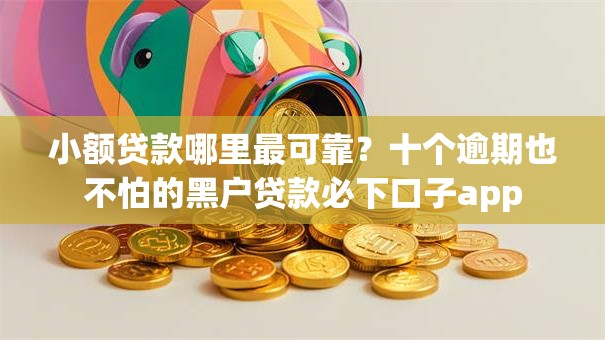 小额贷款哪里最可靠？十个逾期也不怕的黑户贷款必下口子app