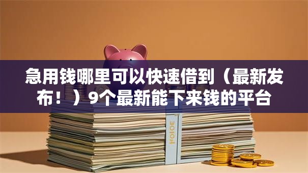 急用钱哪里可以快速借到（最新发布！）9个最新能下来钱的平台