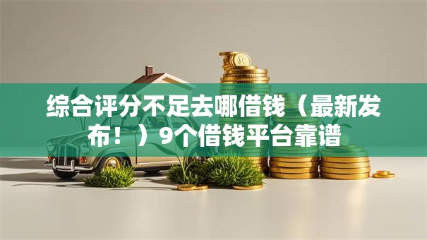 综合评分不足去哪借钱（最新发布！）9个借钱平台靠谱