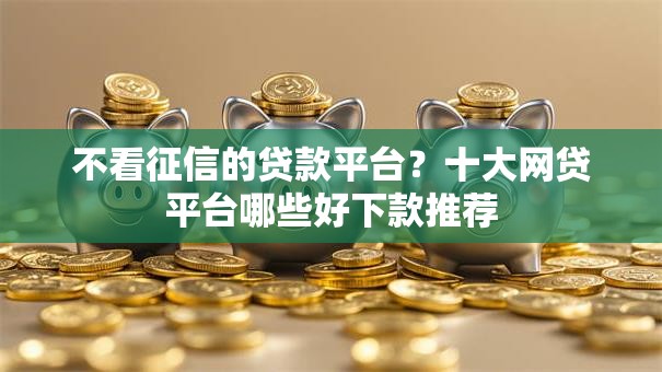 不看征信的贷款平台？十大网贷平台哪些好下款推荐
