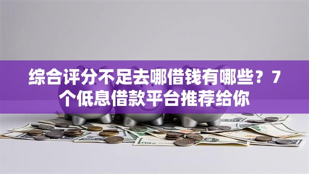 综合评分不足去哪借钱有哪些？7个低息借款平台推荐给你