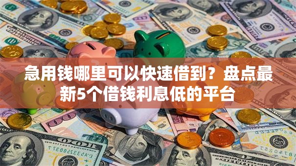 急用钱哪里可以快速借到？盘点最新5个借钱利息低的平台