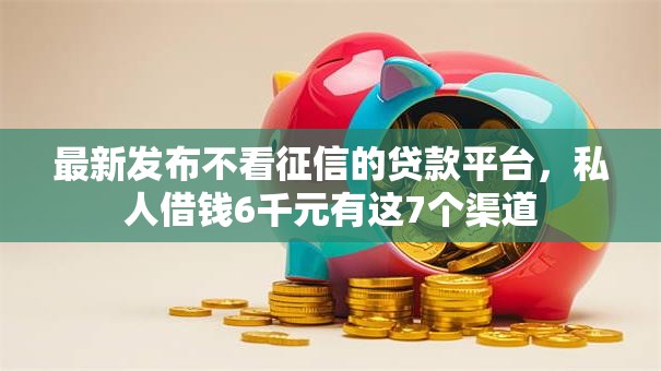 最新发布不看征信的贷款平台，私人借钱6千元有这7个渠道