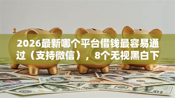 2026最新哪个平台借钱最容易通过（支持微信），8个无视黑白下款8000左右的口子无私分享