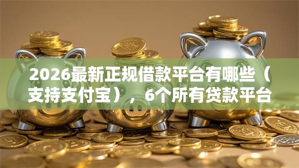 2026最新正规借款平台有哪些(支持支付宝),6个所有贷款平台无私分享 2026最新正规借款平台有哪些(支持支付宝),6个所有贷款平台无私分享