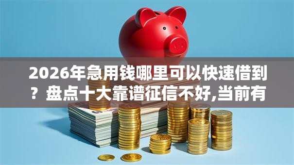 2026年急用钱哪里可以快速借到?盘点十大靠谱征信不好,当前有逾期本人急需能借钱的平台 2026年急用钱哪里可以快速借到?盘点十大靠谱征信不好,当前有逾期本人急需能借钱的平台