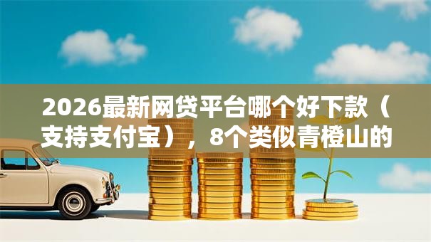 2026最新网贷平台哪个好下款(支持支付宝),8个类似青橙山的贷款平台无私分享 2026最新网贷平台哪个好下款(支持支付宝),8个类似青橙山的贷款平台无私分享