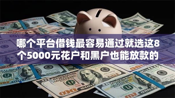 哪个平台借钱最容易通过就选这8个5000元花户和黑户也能放款的平台