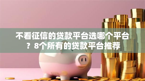 不看征信的贷款平台选哪个平台？8个所有的贷款平台推荐