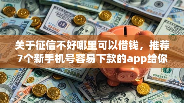 关于征信不好哪里可以借钱,推荐7个新手机号容易下款的app给你 关于征信不好哪里可以借钱,推荐7个新手机号容易下款的app给你
