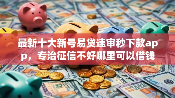 最新十大新号易贷速审秒下款app，专治征信不好哪里可以借钱
