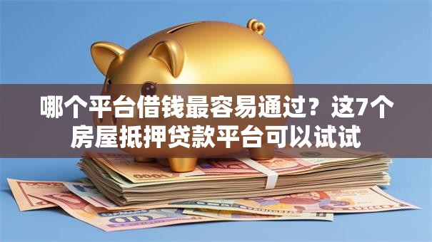 哪个平台借钱最容易通过?这7个房屋抵押贷款平台可以试试 哪个平台借钱最容易通过?这7个房屋抵押贷款平台可以试试