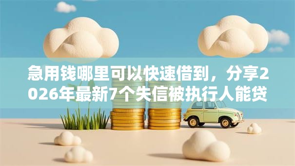 急用钱哪里可以快速借到，分享2026年最新7个失信被执行人能贷款的口子