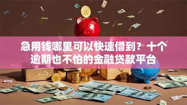 急用钱哪里可以快速借到？十个逾期也不怕的金融贷款平台