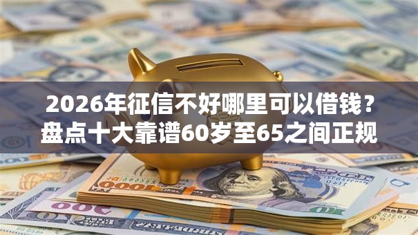 2026年征信不好哪里可以借钱?盘点十大靠谱60岁至65之间正规借款平台 2026年征信不好哪里可以借钱?盘点十大靠谱60岁至65之间正规借款平台