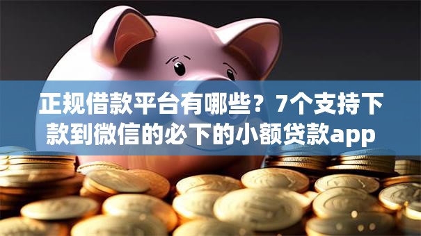 正规借款平台有哪些？7个支持下款到微信的必下的小额贷款app
