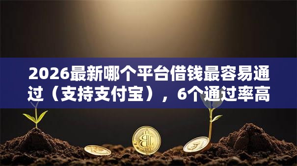 2026最新哪个平台借钱最容易通过(支持支付宝),6个通过率高的小额贷款平台无私分享 2026最新哪个平台借钱最容易通过(支持支付宝),6个通过率高的小额贷款平台无私分享
