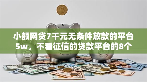 小额网贷7千元无条件放款的平台5w，不看征信的贷款平台的8个平台介绍