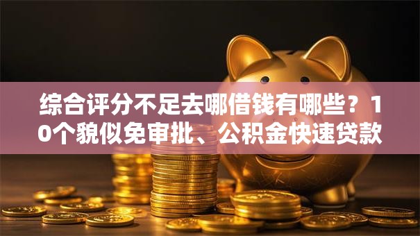 综合评分不足去哪借钱有哪些?10个貌似免审批、公积金快速贷款软件合集 综合评分不足去哪借钱有哪些?10个貌似免审批、公积金快速贷款软件合集