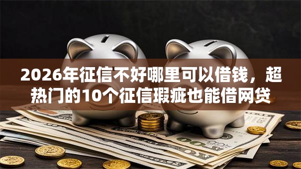 2026年征信不好哪里可以借钱，超热门的10个征信瑕疵也能借网贷轻松下款的口子推荐
